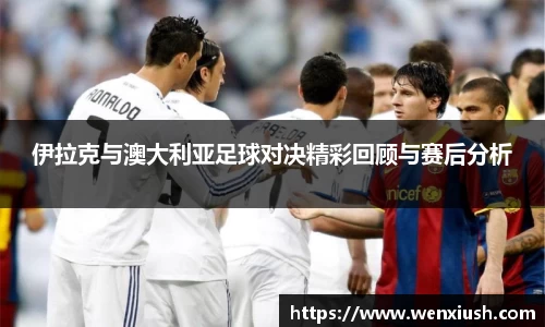 伊拉克与澳大利亚足球对决精彩回顾与赛后分析