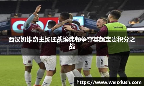 西汉姆维奇主场迎战埃弗顿争夺英超宝贵积分之战